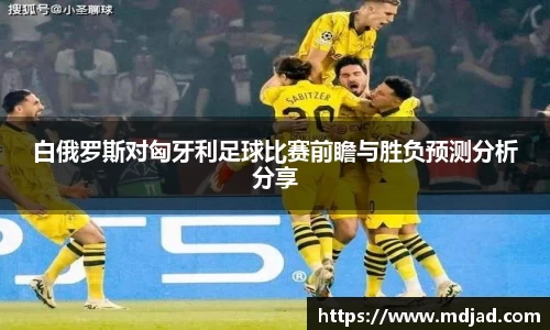 白俄罗斯对匈牙利足球比赛前瞻与胜负预测分析分享